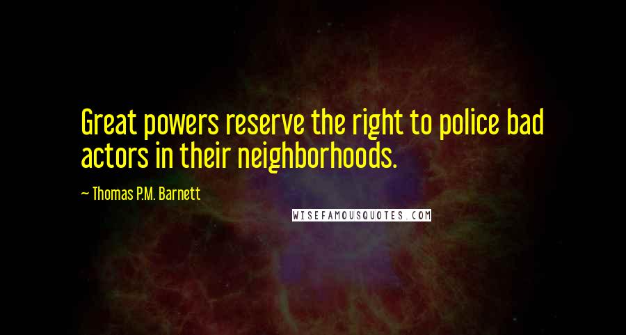 Thomas P.M. Barnett Quotes: Great powers reserve the right to police bad actors in their neighborhoods.