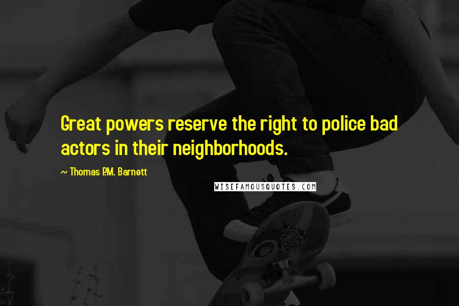 Thomas P.M. Barnett Quotes: Great powers reserve the right to police bad actors in their neighborhoods.