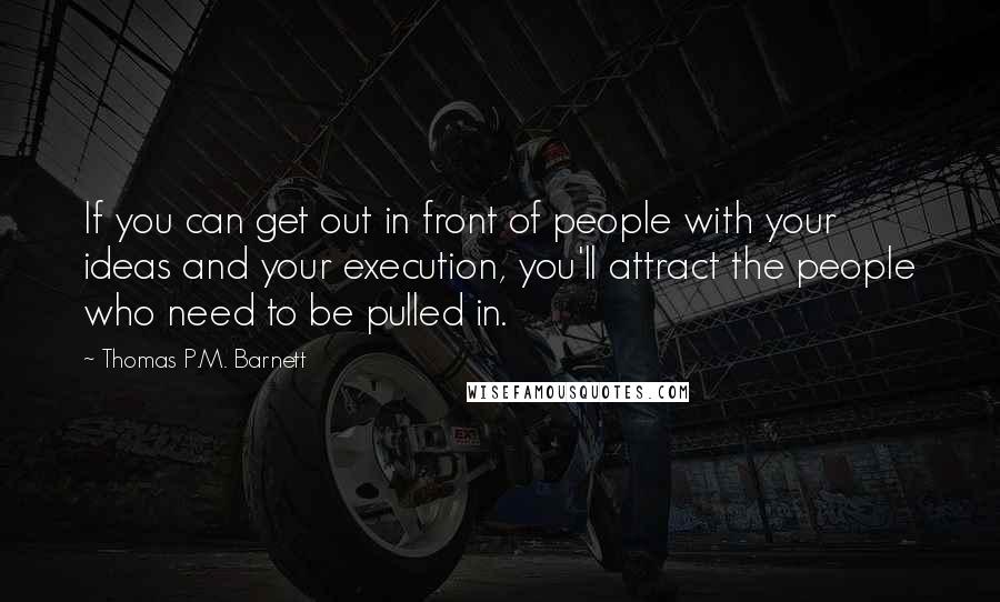 Thomas P.M. Barnett Quotes: If you can get out in front of people with your ideas and your execution, you'll attract the people who need to be pulled in.