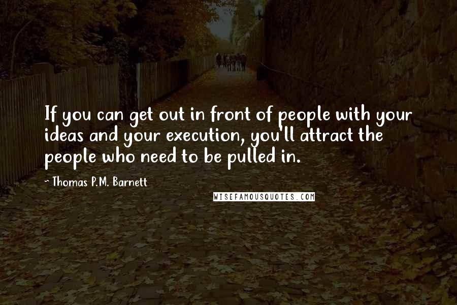 Thomas P.M. Barnett Quotes: If you can get out in front of people with your ideas and your execution, you'll attract the people who need to be pulled in.