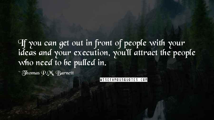 Thomas P.M. Barnett Quotes: If you can get out in front of people with your ideas and your execution, you'll attract the people who need to be pulled in.