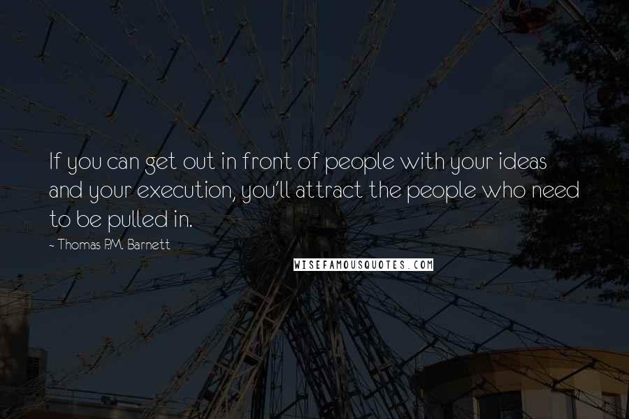 Thomas P.M. Barnett Quotes: If you can get out in front of people with your ideas and your execution, you'll attract the people who need to be pulled in.