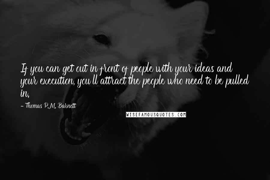 Thomas P.M. Barnett Quotes: If you can get out in front of people with your ideas and your execution, you'll attract the people who need to be pulled in.