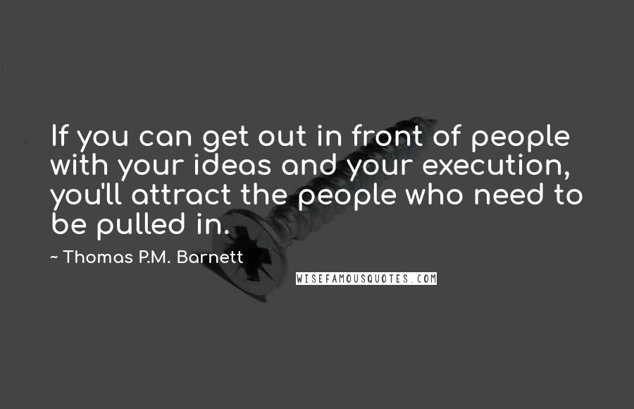 Thomas P.M. Barnett Quotes: If you can get out in front of people with your ideas and your execution, you'll attract the people who need to be pulled in.