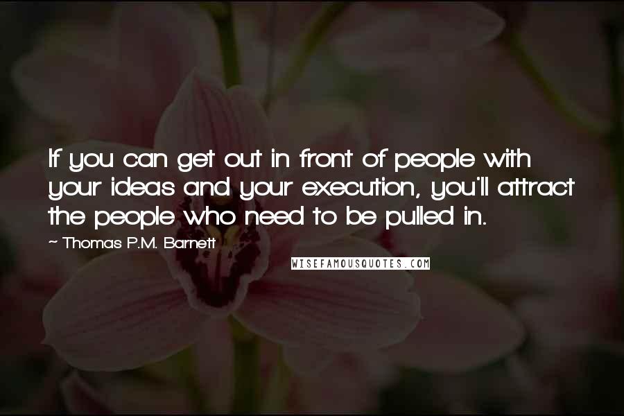 Thomas P.M. Barnett Quotes: If you can get out in front of people with your ideas and your execution, you'll attract the people who need to be pulled in.