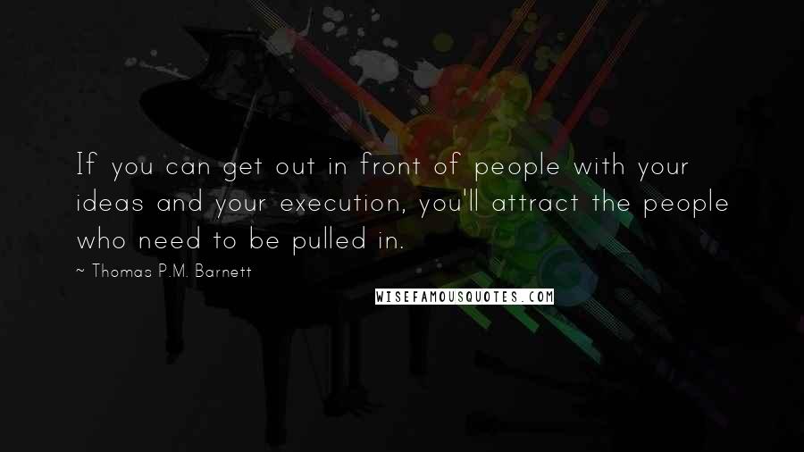 Thomas P.M. Barnett Quotes: If you can get out in front of people with your ideas and your execution, you'll attract the people who need to be pulled in.