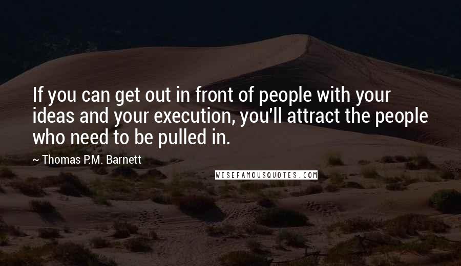 Thomas P.M. Barnett Quotes: If you can get out in front of people with your ideas and your execution, you'll attract the people who need to be pulled in.