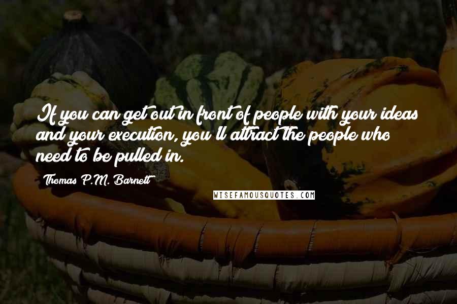 Thomas P.M. Barnett Quotes: If you can get out in front of people with your ideas and your execution, you'll attract the people who need to be pulled in.