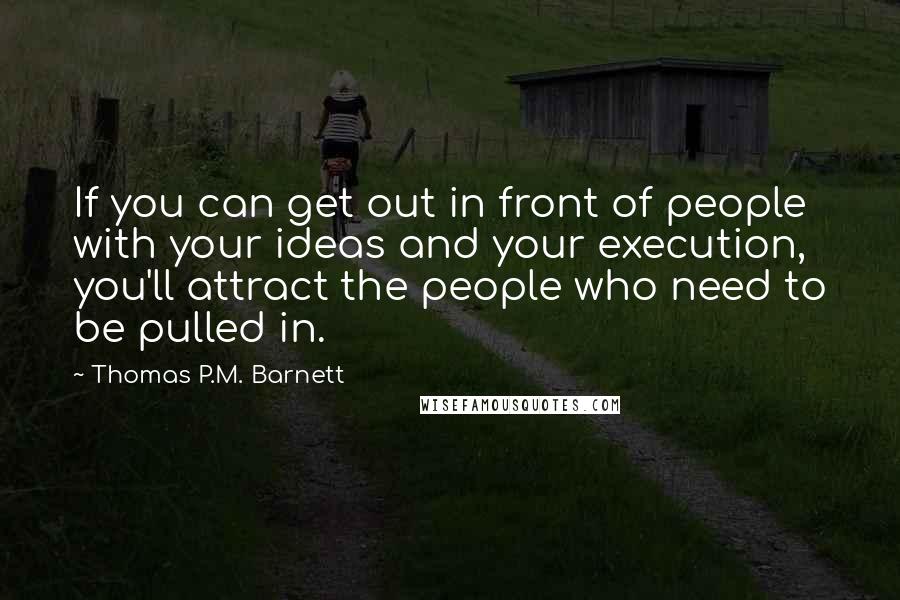 Thomas P.M. Barnett Quotes: If you can get out in front of people with your ideas and your execution, you'll attract the people who need to be pulled in.