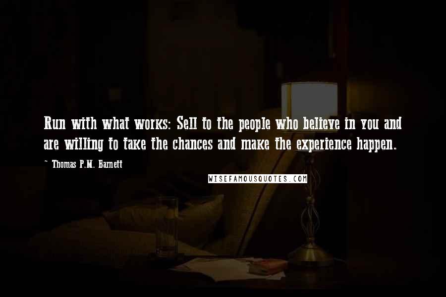 Thomas P.M. Barnett Quotes: Run with what works: Sell to the people who believe in you and are willing to take the chances and make the experience happen.