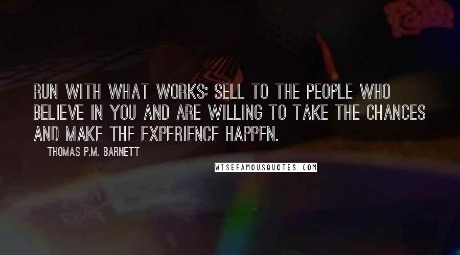 Thomas P.M. Barnett Quotes: Run with what works: Sell to the people who believe in you and are willing to take the chances and make the experience happen.