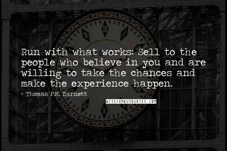 Thomas P.M. Barnett Quotes: Run with what works: Sell to the people who believe in you and are willing to take the chances and make the experience happen.