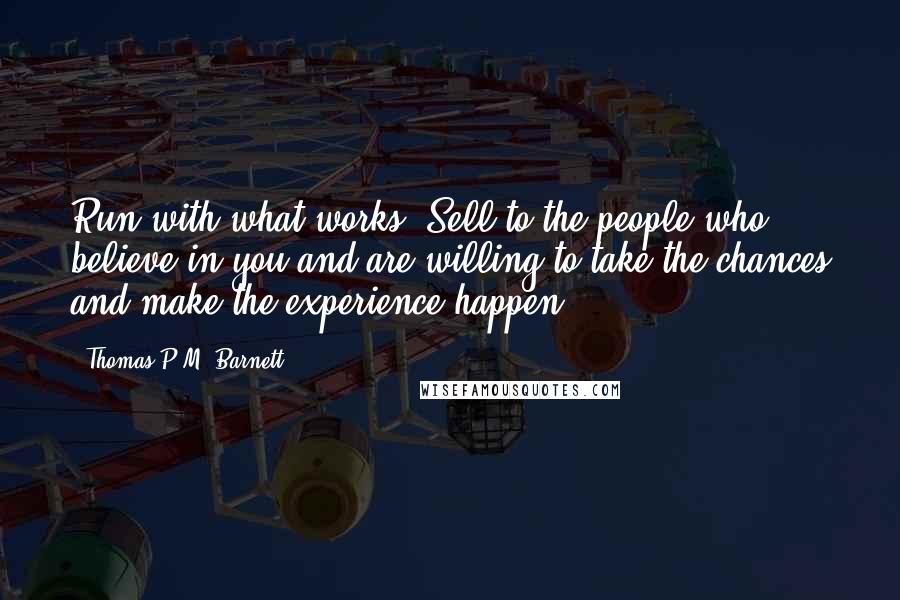 Thomas P.M. Barnett Quotes: Run with what works: Sell to the people who believe in you and are willing to take the chances and make the experience happen.