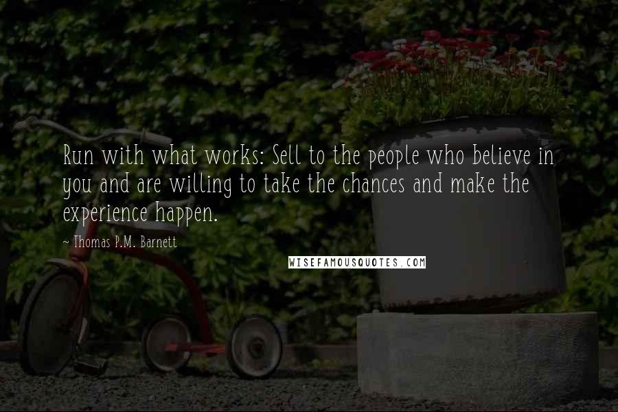 Thomas P.M. Barnett Quotes: Run with what works: Sell to the people who believe in you and are willing to take the chances and make the experience happen.