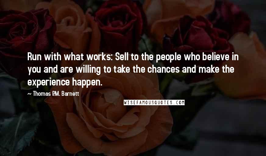 Thomas P.M. Barnett Quotes: Run with what works: Sell to the people who believe in you and are willing to take the chances and make the experience happen.