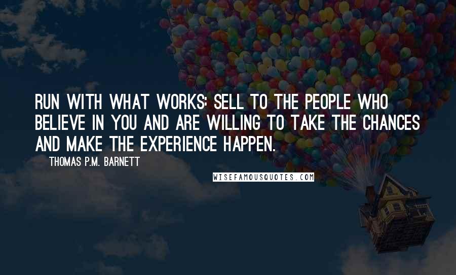 Thomas P.M. Barnett Quotes: Run with what works: Sell to the people who believe in you and are willing to take the chances and make the experience happen.