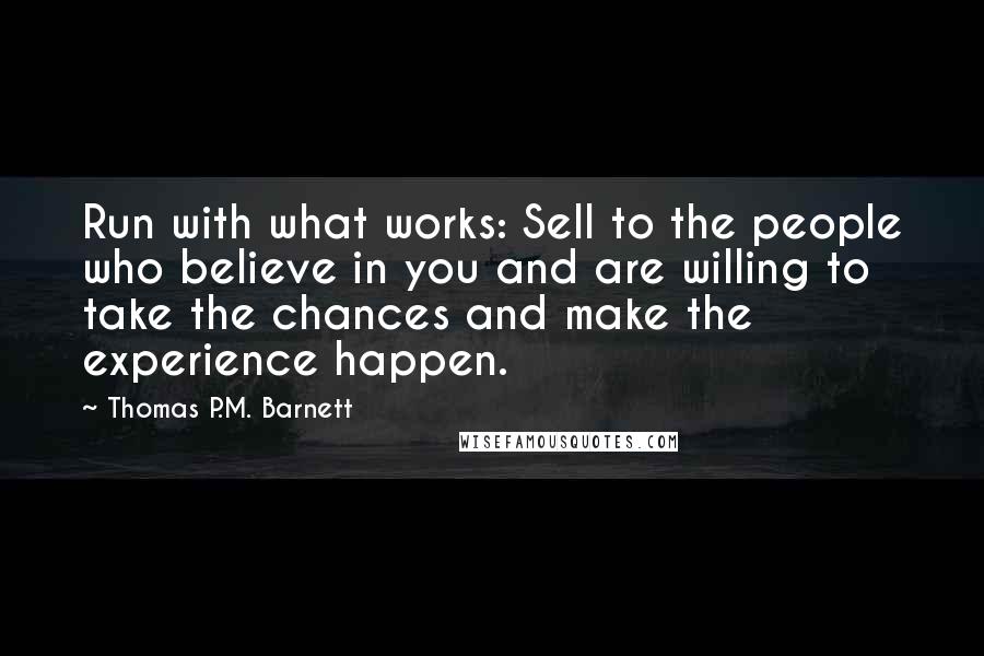 Thomas P.M. Barnett Quotes: Run with what works: Sell to the people who believe in you and are willing to take the chances and make the experience happen.