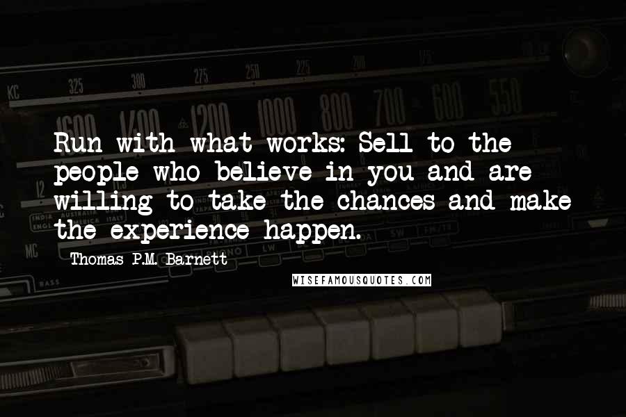 Thomas P.M. Barnett Quotes: Run with what works: Sell to the people who believe in you and are willing to take the chances and make the experience happen.