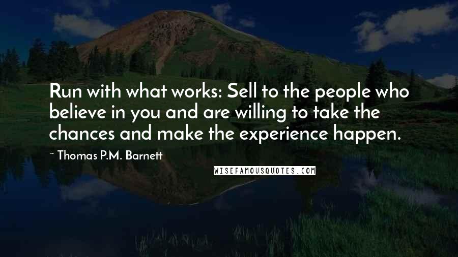 Thomas P.M. Barnett Quotes: Run with what works: Sell to the people who believe in you and are willing to take the chances and make the experience happen.