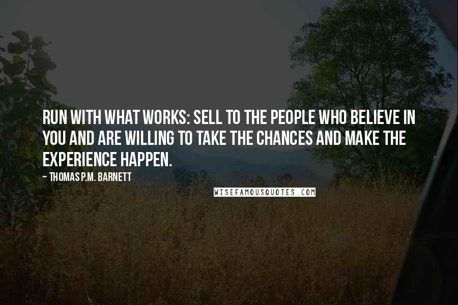 Thomas P.M. Barnett Quotes: Run with what works: Sell to the people who believe in you and are willing to take the chances and make the experience happen.