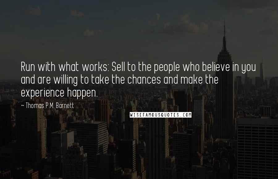 Thomas P.M. Barnett Quotes: Run with what works: Sell to the people who believe in you and are willing to take the chances and make the experience happen.