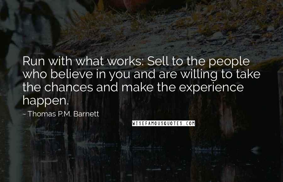 Thomas P.M. Barnett Quotes: Run with what works: Sell to the people who believe in you and are willing to take the chances and make the experience happen.