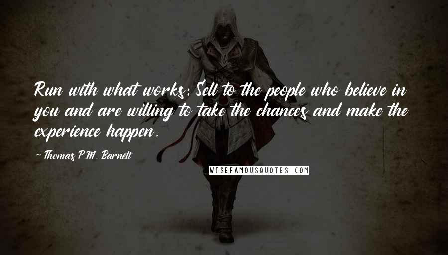 Thomas P.M. Barnett Quotes: Run with what works: Sell to the people who believe in you and are willing to take the chances and make the experience happen.