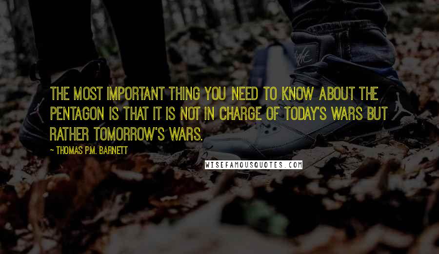 Thomas P.M. Barnett Quotes: The most important thing you need to know about the Pentagon is that it is not in charge of today's wars but rather tomorrow's wars.