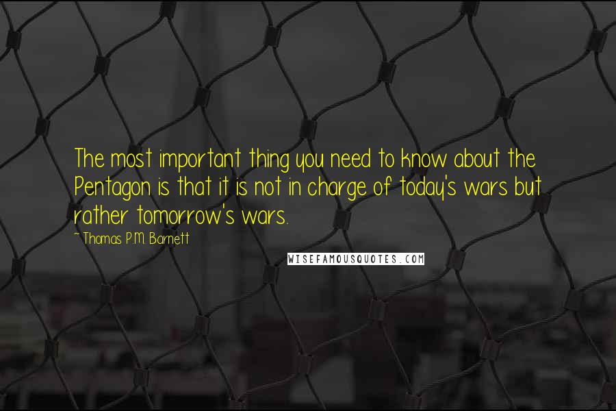 Thomas P.M. Barnett Quotes: The most important thing you need to know about the Pentagon is that it is not in charge of today's wars but rather tomorrow's wars.