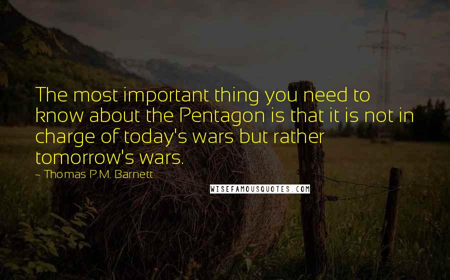 Thomas P.M. Barnett Quotes: The most important thing you need to know about the Pentagon is that it is not in charge of today's wars but rather tomorrow's wars.