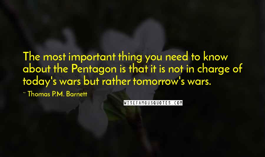 Thomas P.M. Barnett Quotes: The most important thing you need to know about the Pentagon is that it is not in charge of today's wars but rather tomorrow's wars.