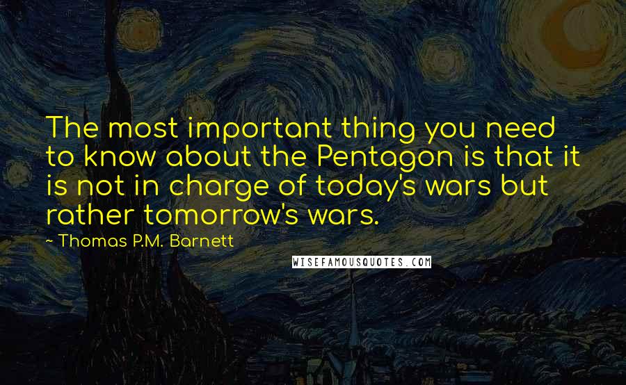 Thomas P.M. Barnett Quotes: The most important thing you need to know about the Pentagon is that it is not in charge of today's wars but rather tomorrow's wars.