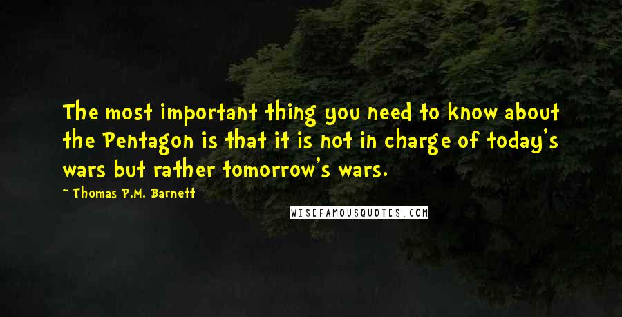 Thomas P.M. Barnett Quotes: The most important thing you need to know about the Pentagon is that it is not in charge of today's wars but rather tomorrow's wars.