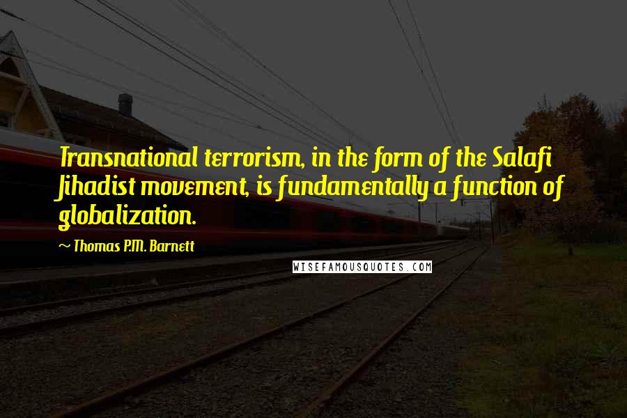 Thomas P.M. Barnett Quotes: Transnational terrorism, in the form of the Salafi Jihadist movement, is fundamentally a function of globalization.