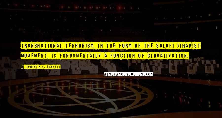 Thomas P.M. Barnett Quotes: Transnational terrorism, in the form of the Salafi Jihadist movement, is fundamentally a function of globalization.