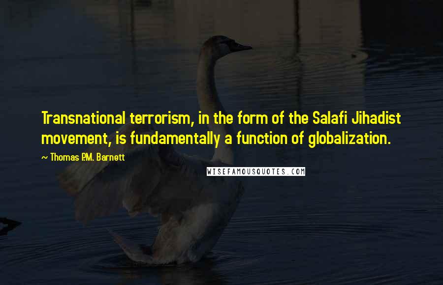 Thomas P.M. Barnett Quotes: Transnational terrorism, in the form of the Salafi Jihadist movement, is fundamentally a function of globalization.