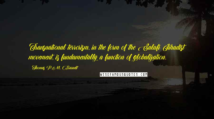 Thomas P.M. Barnett Quotes: Transnational terrorism, in the form of the Salafi Jihadist movement, is fundamentally a function of globalization.