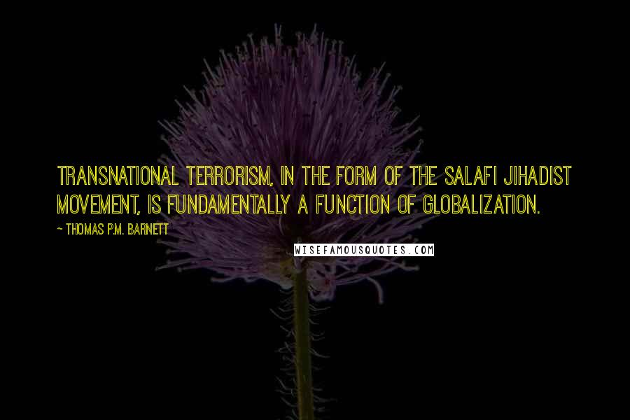 Thomas P.M. Barnett Quotes: Transnational terrorism, in the form of the Salafi Jihadist movement, is fundamentally a function of globalization.