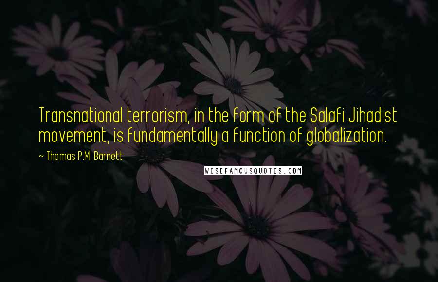 Thomas P.M. Barnett Quotes: Transnational terrorism, in the form of the Salafi Jihadist movement, is fundamentally a function of globalization.