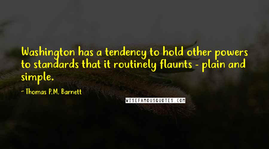 Thomas P.M. Barnett Quotes: Washington has a tendency to hold other powers to standards that it routinely flaunts - plain and simple.