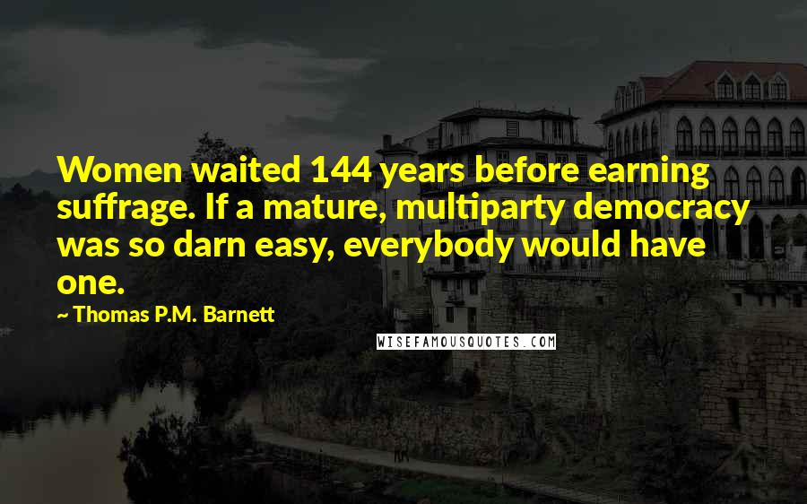 Thomas P.M. Barnett Quotes: Women waited 144 years before earning suffrage. If a mature, multiparty democracy was so darn easy, everybody would have one.