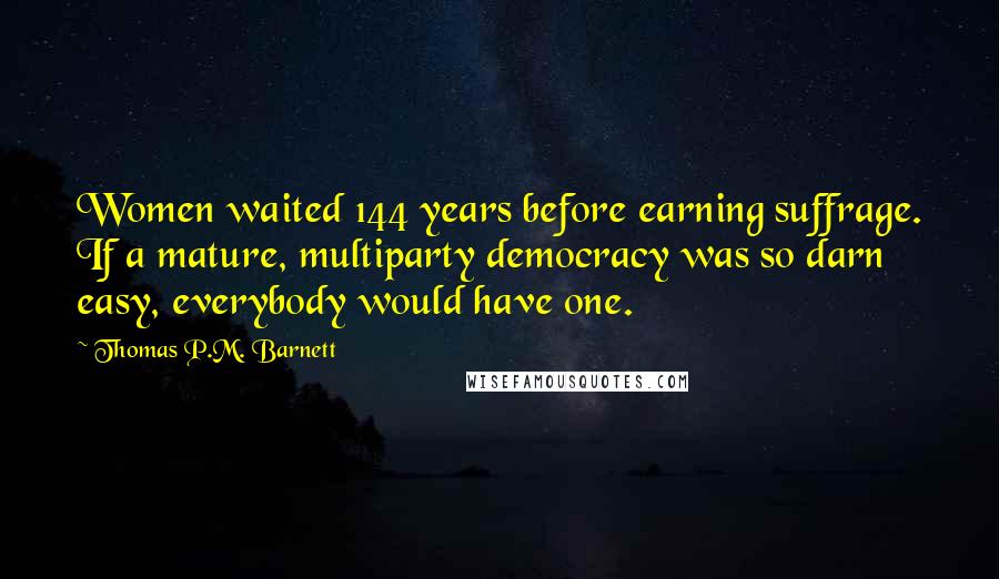 Thomas P.M. Barnett Quotes: Women waited 144 years before earning suffrage. If a mature, multiparty democracy was so darn easy, everybody would have one.