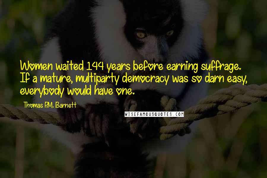 Thomas P.M. Barnett Quotes: Women waited 144 years before earning suffrage. If a mature, multiparty democracy was so darn easy, everybody would have one.