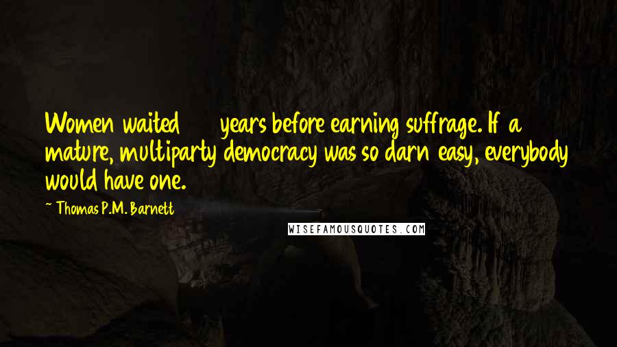 Thomas P.M. Barnett Quotes: Women waited 144 years before earning suffrage. If a mature, multiparty democracy was so darn easy, everybody would have one.