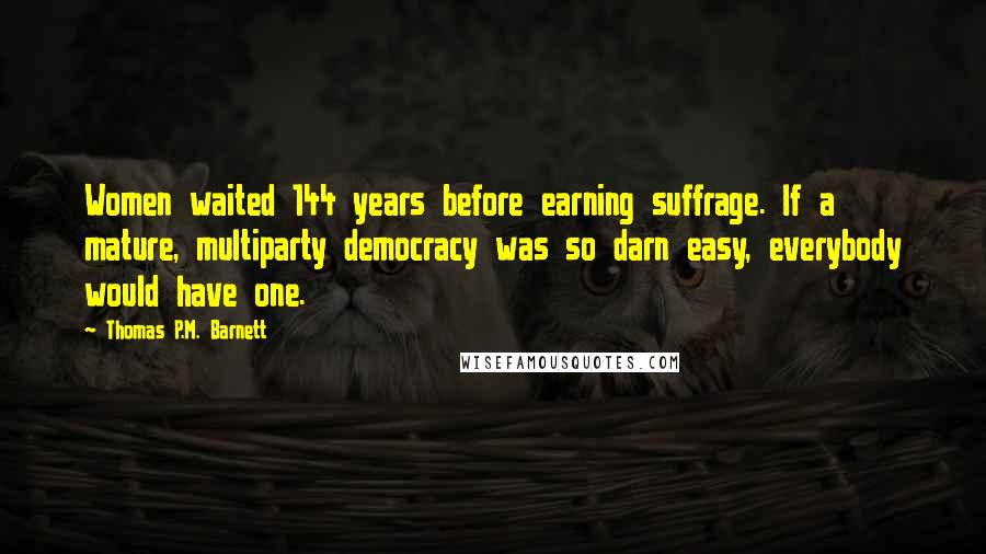 Thomas P.M. Barnett Quotes: Women waited 144 years before earning suffrage. If a mature, multiparty democracy was so darn easy, everybody would have one.