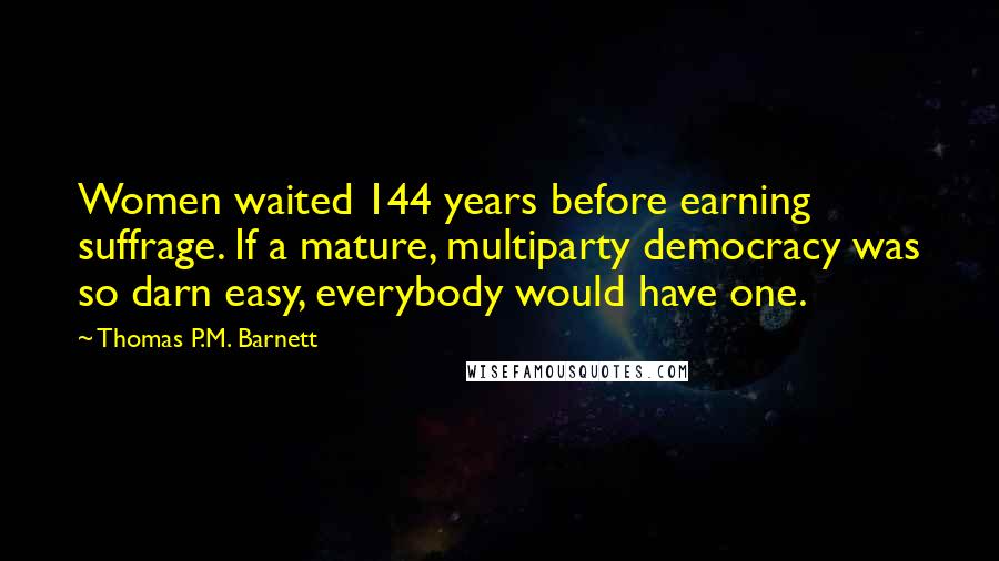 Thomas P.M. Barnett Quotes: Women waited 144 years before earning suffrage. If a mature, multiparty democracy was so darn easy, everybody would have one.