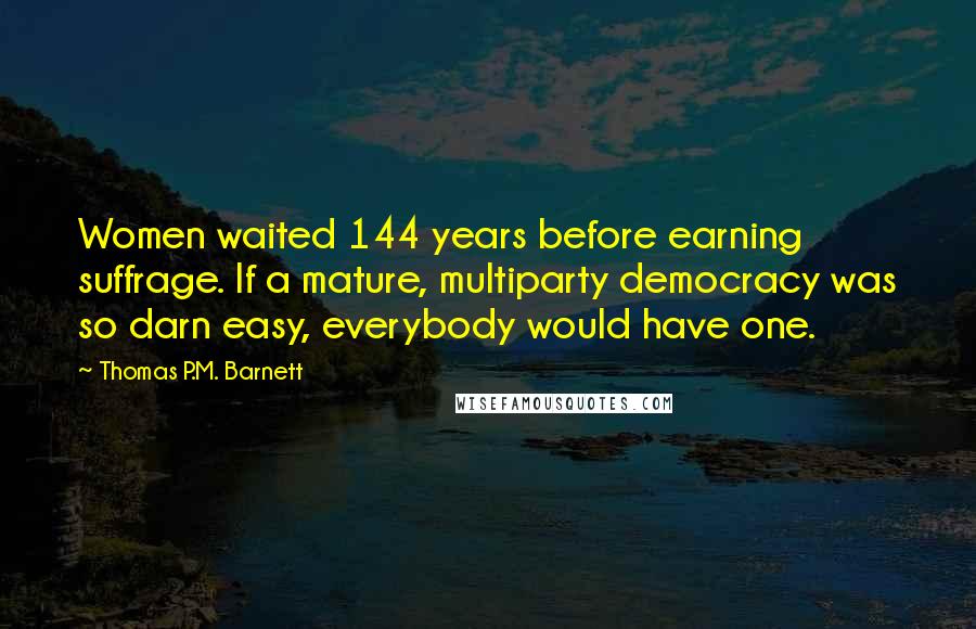 Thomas P.M. Barnett Quotes: Women waited 144 years before earning suffrage. If a mature, multiparty democracy was so darn easy, everybody would have one.