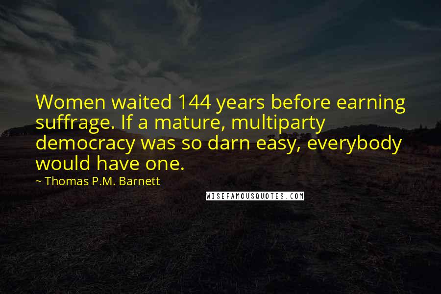 Thomas P.M. Barnett Quotes: Women waited 144 years before earning suffrage. If a mature, multiparty democracy was so darn easy, everybody would have one.