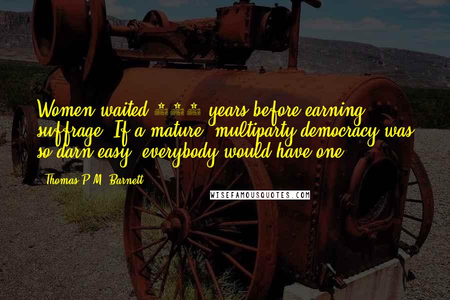 Thomas P.M. Barnett Quotes: Women waited 144 years before earning suffrage. If a mature, multiparty democracy was so darn easy, everybody would have one.