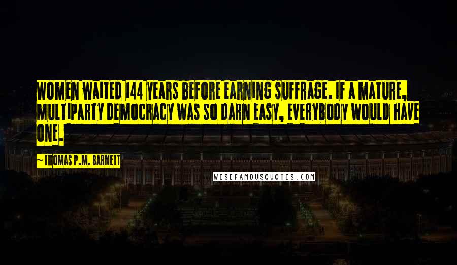 Thomas P.M. Barnett Quotes: Women waited 144 years before earning suffrage. If a mature, multiparty democracy was so darn easy, everybody would have one.